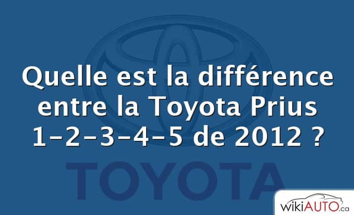 Quelle est la différence entre la Toyota Prius 1-2-3-4-5 de 2012 ?
